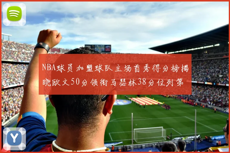 NBA球员加盟球队主场首秀得分榜揭晓欧文50分领衔马瑟林38分位列第四