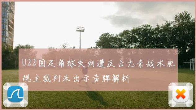 U22国足角球失利遭反击无奈战术犯规主裁判未出示黄牌解析