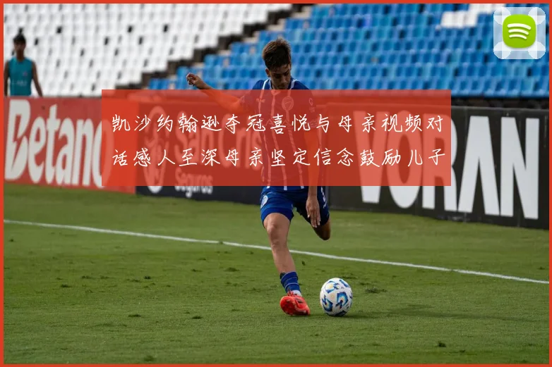 凯沙约翰逊夺冠喜悦与母亲视频对话感人至深母亲坚定信念鼓励儿子追梦