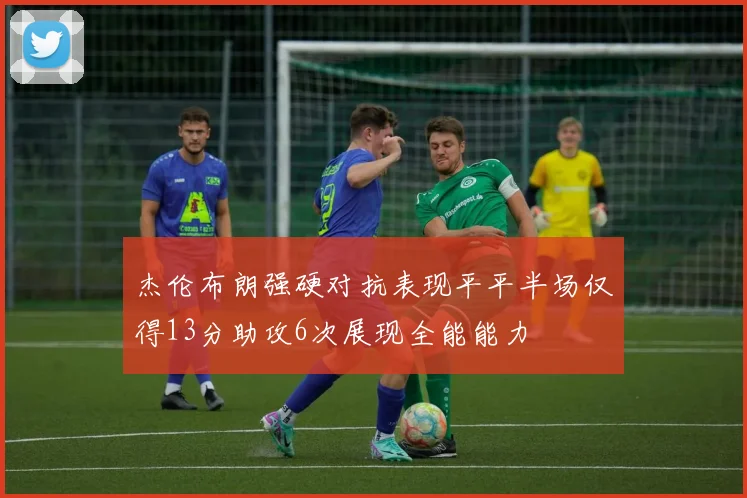 杰伦布朗强硬对抗表现平平半场仅得13分助攻6次展现全能能力