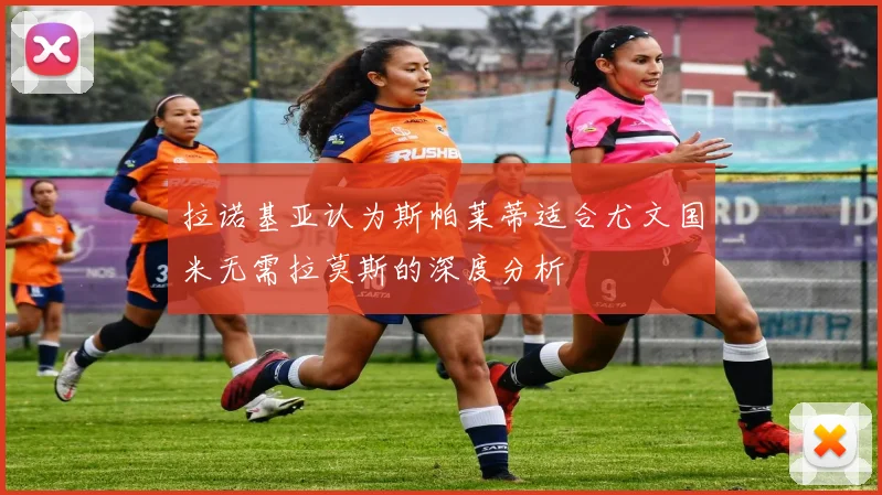 拉诺基亚认为斯帕莱蒂适合尤文国米无需拉莫斯的深度分析