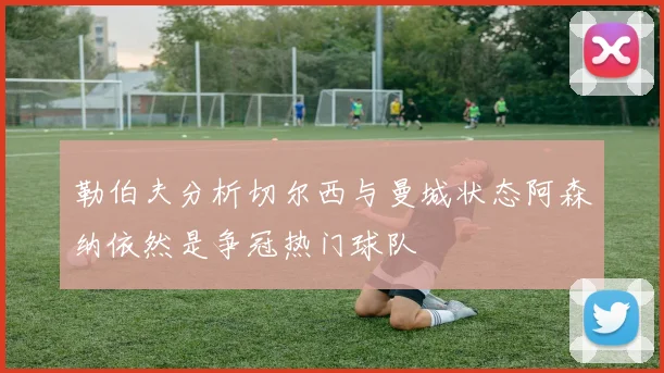 勒伯夫分析切尔西与曼城状态阿森纳依然是争冠热门球队