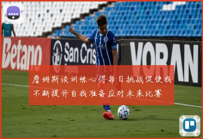詹姆斯谈训练心得每日挑战促使我不断提升自我准备应对未来比赛