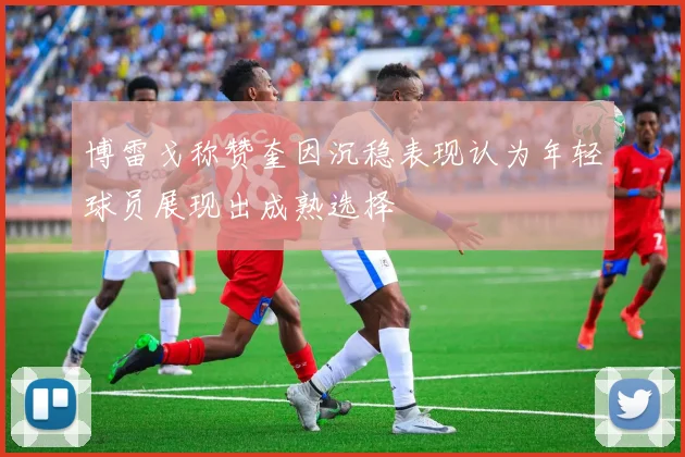 博雷戈称赞奎因沉稳表现认为年轻球员展现出成熟选择