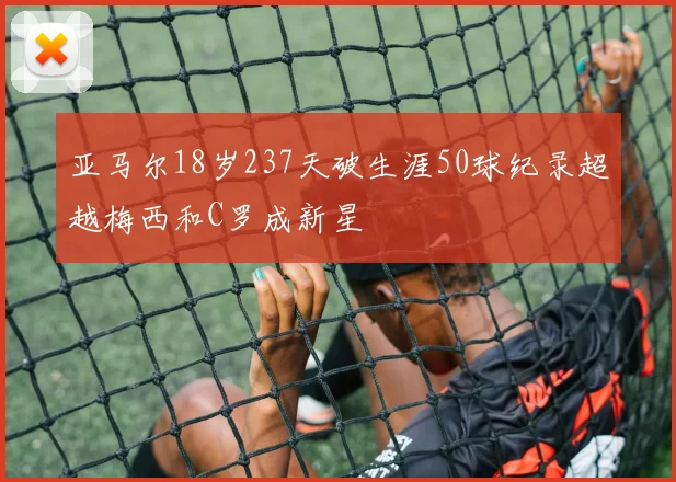 亚马尔18岁237天破生涯50球纪录超越梅西和C罗成新星