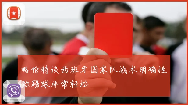 略伦特谈西班牙国家队战术明确性称踢球非常轻松