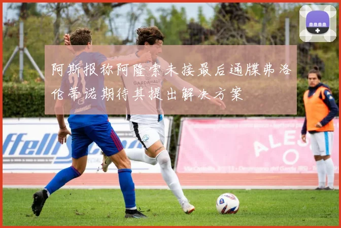 阿斯报称阿隆索未接最后通牒弗洛伦蒂诺期待其提出解决方案