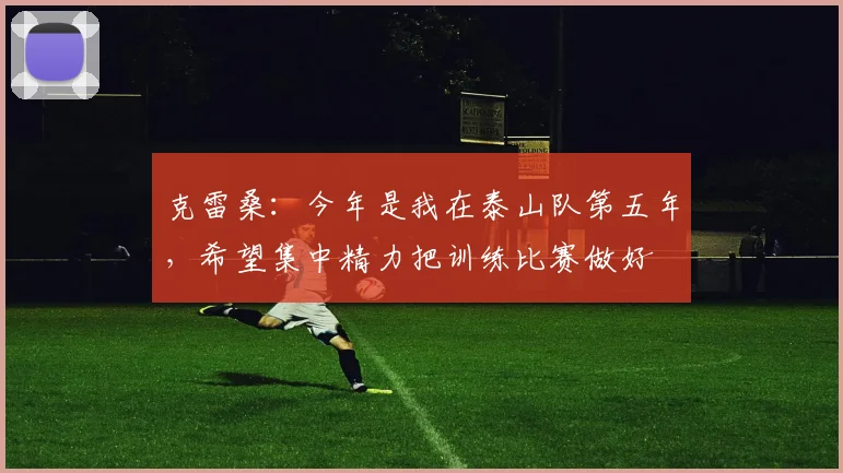 克雷桑：今年是我在泰山队第五年，希望集中精力把训练比赛做好