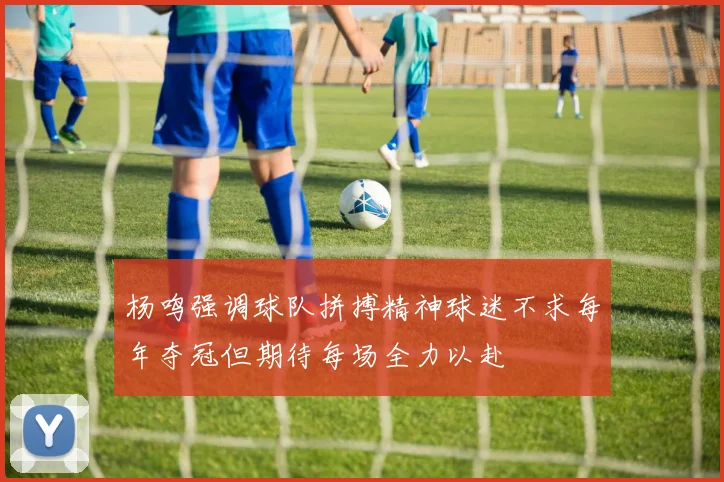 杨鸣强调球队拼搏精神球迷不求每年夺冠但期待每场全力以赴