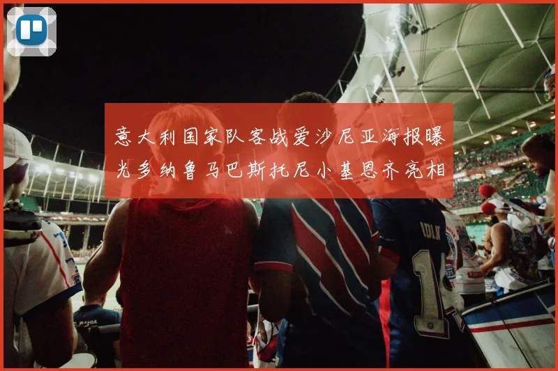意大利国家队客战爱沙尼亚海报曝光多纳鲁马巴斯托尼小基恩齐亮相