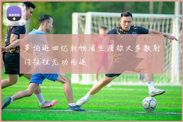 罗伯逊回忆利物浦生涯称大多数射门往往无功而返