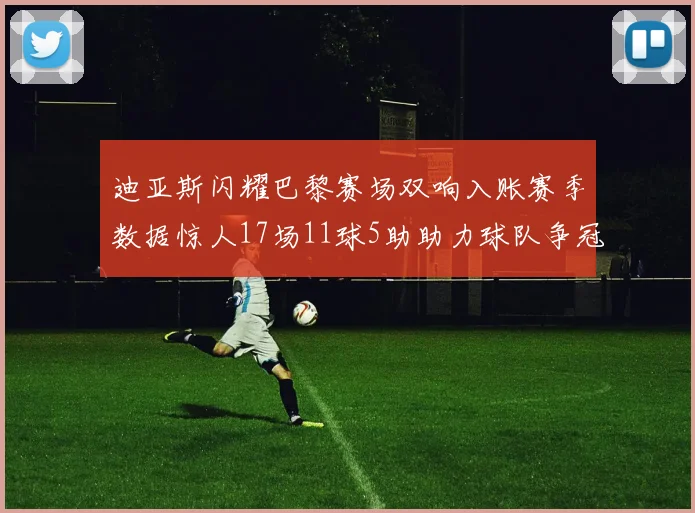 迪亚斯闪耀巴黎赛场双响入账赛季数据惊人17场11球5助助力球队争冠