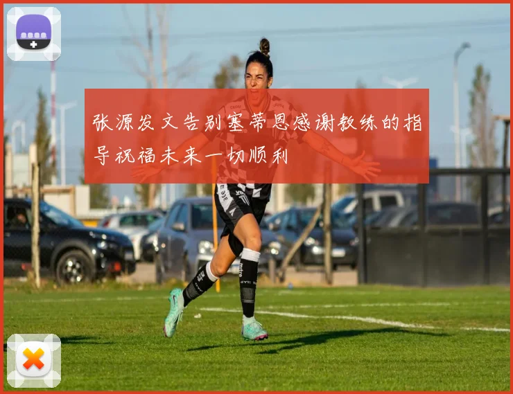 张源发文告别塞蒂恩感谢教练的指导祝福未来一切顺利