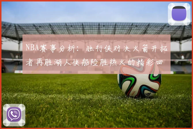 NBA赛事分析：独行侠对决火箭开拓者再胜湖人快船险胜热火的精彩回顾