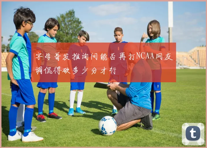 字母哥发推询问能否再打NCAA网友调侃得砍多少分才行