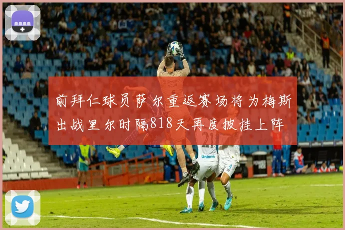 前拜仁球员萨尔重返赛场将为梅斯出战里尔时隔818天再度披挂上阵