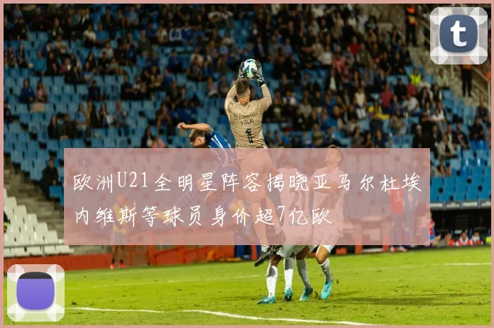 欧洲U21全明星阵容揭晓亚马尔杜埃内维斯等球员身价超7亿欧