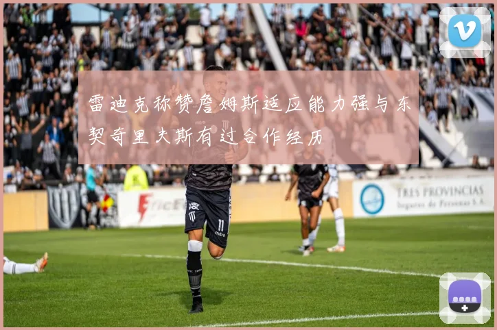 雷迪克称赞詹姆斯适应能力强与东契奇里夫斯有过合作经历