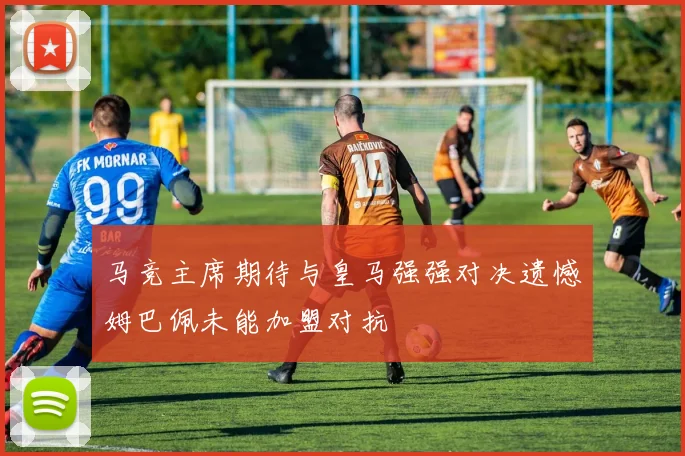 马竞主席期待与皇马强强对决遗憾姆巴佩未能加盟对抗